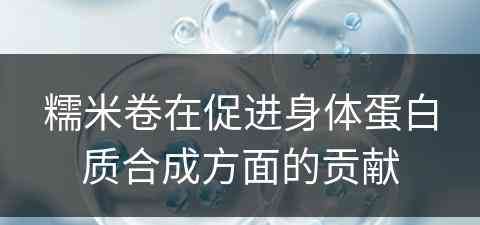 糯米卷在促进身体蛋白质合成方面的贡献